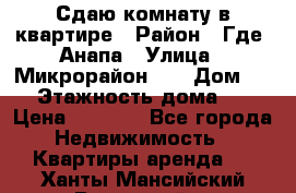 Сдаю комнату в квартире › Район ­ Где. Анапа › Улица ­ Микрорайон 12 › Дом ­ 9 › Этажность дома ­ 5 › Цена ­ 1 500 - Все города Недвижимость » Квартиры аренда   . Ханты-Мансийский,Радужный г.